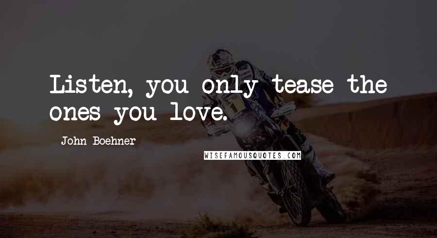 John Boehner Quotes: Listen, you only tease the ones you love.