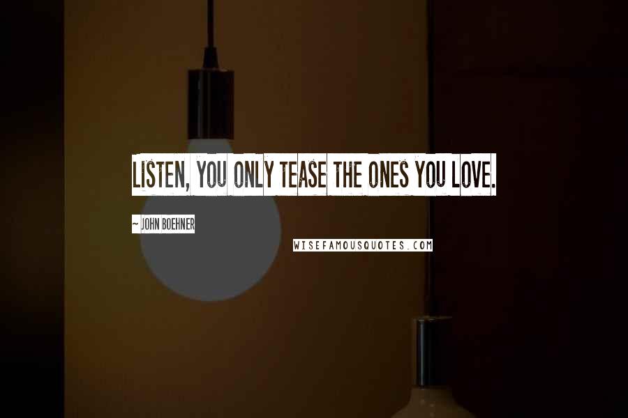 John Boehner Quotes: Listen, you only tease the ones you love.