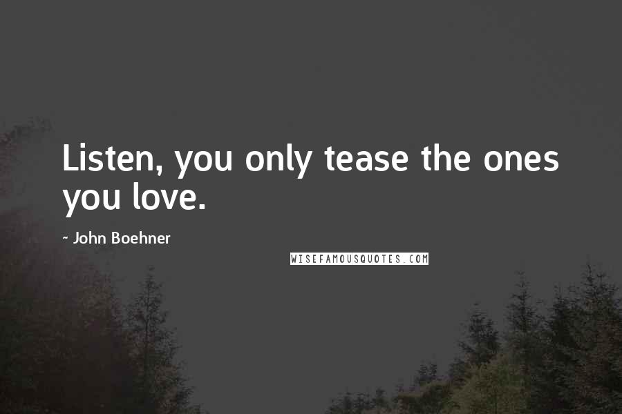 John Boehner Quotes: Listen, you only tease the ones you love.