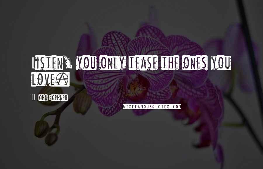 John Boehner Quotes: Listen, you only tease the ones you love.