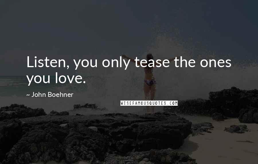 John Boehner Quotes: Listen, you only tease the ones you love.