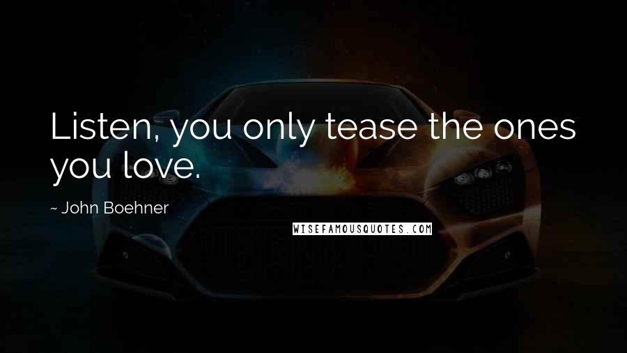 John Boehner Quotes: Listen, you only tease the ones you love.