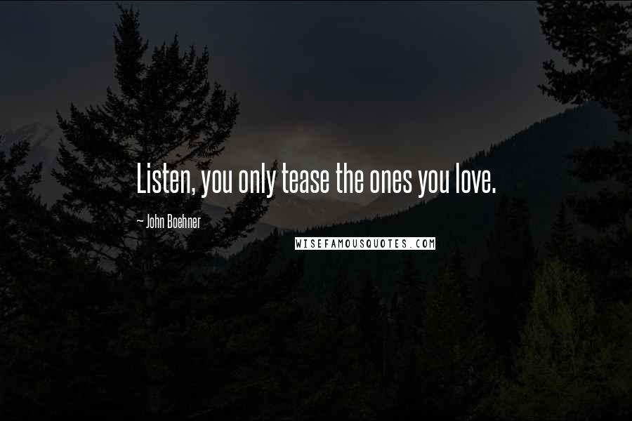 John Boehner Quotes: Listen, you only tease the ones you love.