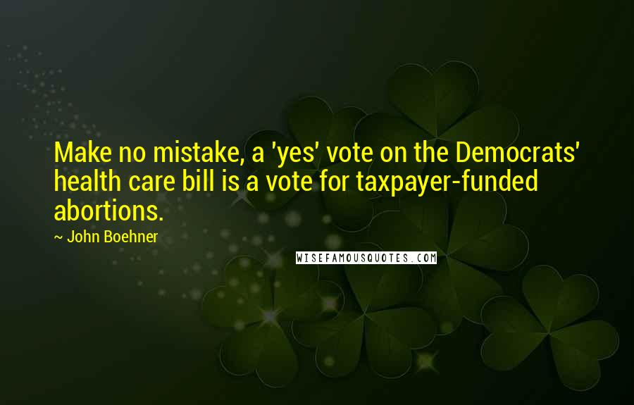 John Boehner Quotes: Make no mistake, a 'yes' vote on the Democrats' health care bill is a vote for taxpayer-funded abortions.