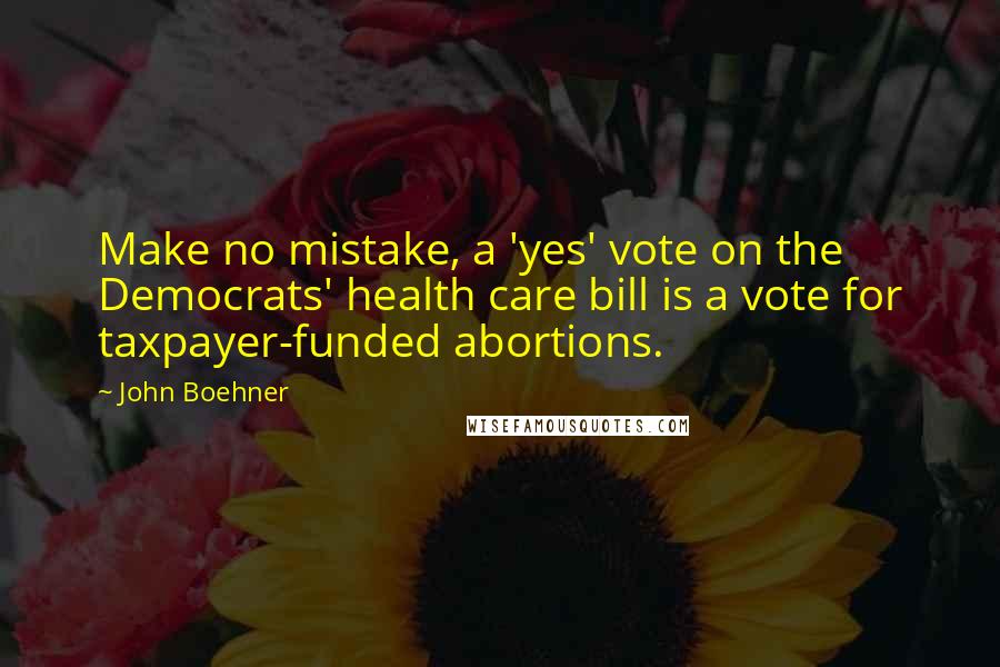 John Boehner Quotes: Make no mistake, a 'yes' vote on the Democrats' health care bill is a vote for taxpayer-funded abortions.