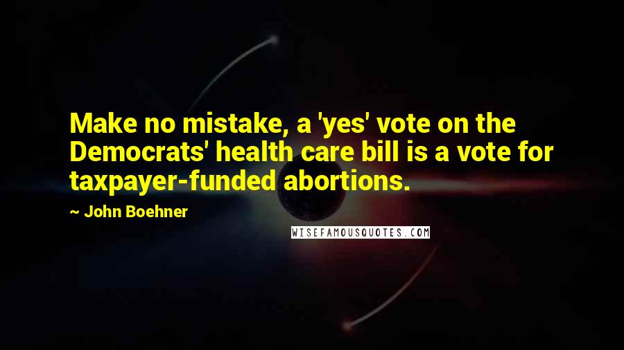 John Boehner Quotes: Make no mistake, a 'yes' vote on the Democrats' health care bill is a vote for taxpayer-funded abortions.