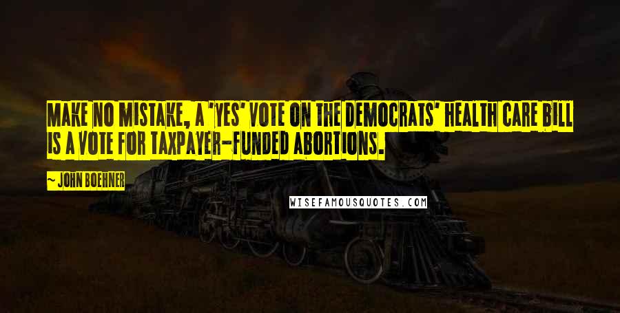 John Boehner Quotes: Make no mistake, a 'yes' vote on the Democrats' health care bill is a vote for taxpayer-funded abortions.