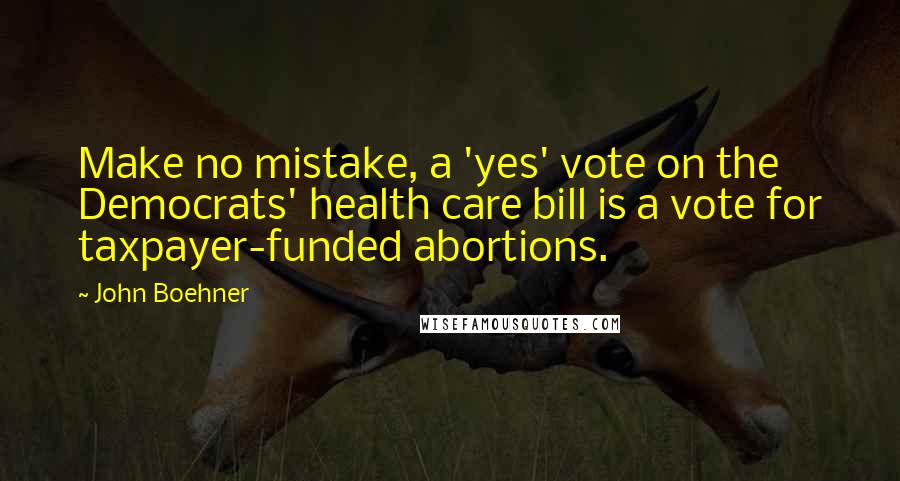 John Boehner Quotes: Make no mistake, a 'yes' vote on the Democrats' health care bill is a vote for taxpayer-funded abortions.