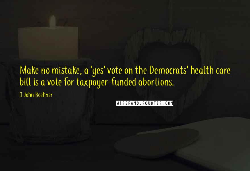 John Boehner Quotes: Make no mistake, a 'yes' vote on the Democrats' health care bill is a vote for taxpayer-funded abortions.