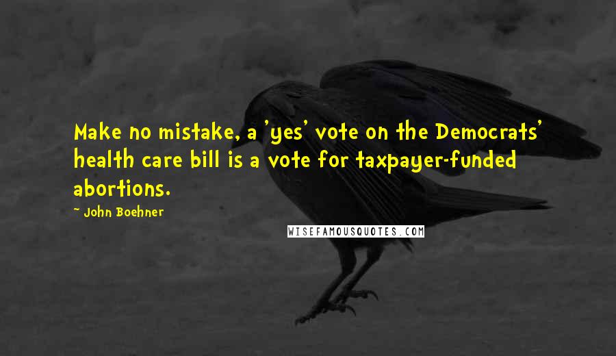 John Boehner Quotes: Make no mistake, a 'yes' vote on the Democrats' health care bill is a vote for taxpayer-funded abortions.