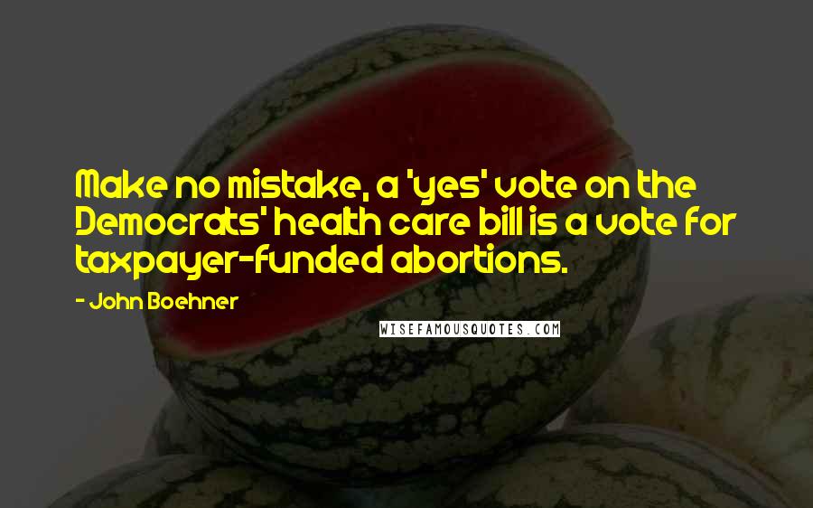 John Boehner Quotes: Make no mistake, a 'yes' vote on the Democrats' health care bill is a vote for taxpayer-funded abortions.