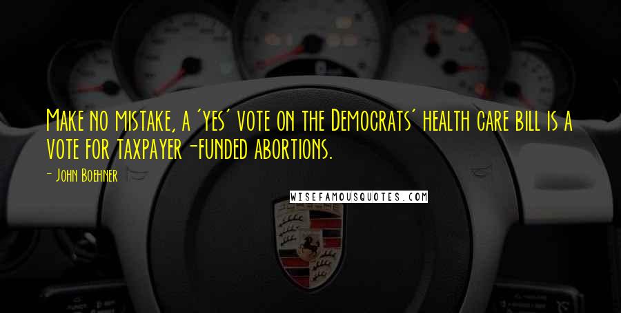 John Boehner Quotes: Make no mistake, a 'yes' vote on the Democrats' health care bill is a vote for taxpayer-funded abortions.