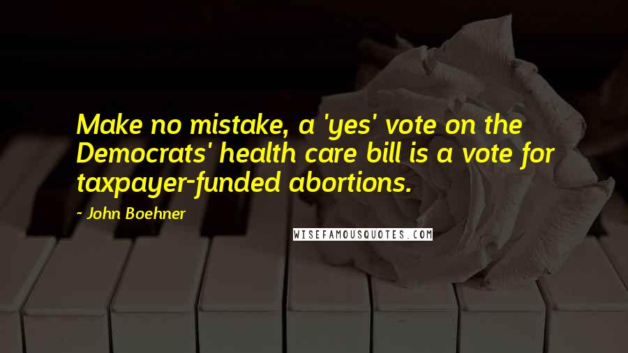 John Boehner Quotes: Make no mistake, a 'yes' vote on the Democrats' health care bill is a vote for taxpayer-funded abortions.