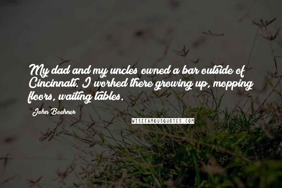 John Boehner Quotes: My dad and my uncles owned a bar outside of Cincinnati. I worked there growing up, mopping floors, waiting tables.