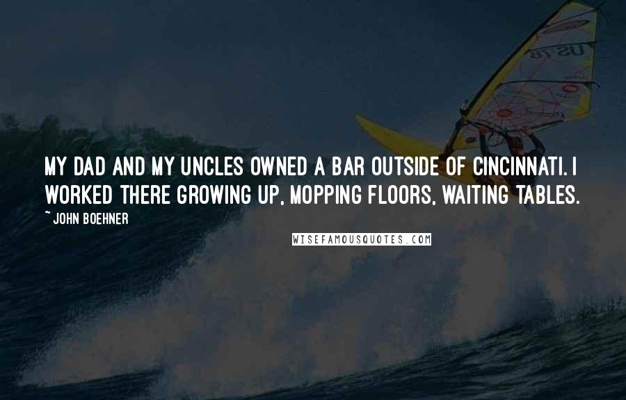 John Boehner Quotes: My dad and my uncles owned a bar outside of Cincinnati. I worked there growing up, mopping floors, waiting tables.