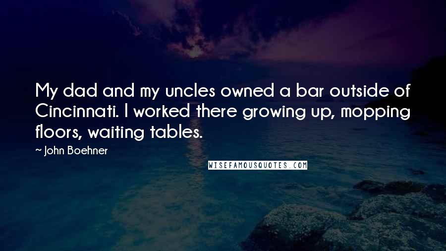 John Boehner Quotes: My dad and my uncles owned a bar outside of Cincinnati. I worked there growing up, mopping floors, waiting tables.