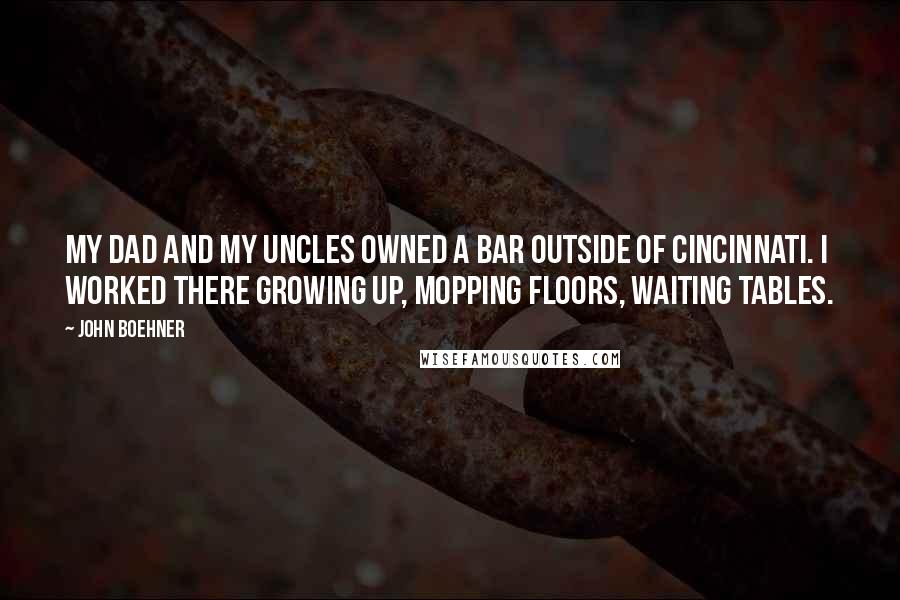 John Boehner Quotes: My dad and my uncles owned a bar outside of Cincinnati. I worked there growing up, mopping floors, waiting tables.