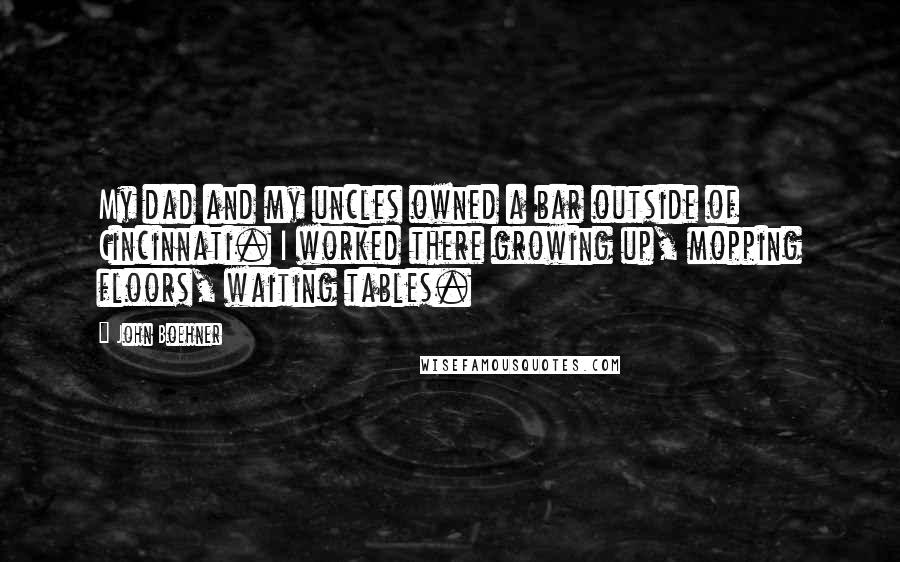 John Boehner Quotes: My dad and my uncles owned a bar outside of Cincinnati. I worked there growing up, mopping floors, waiting tables.