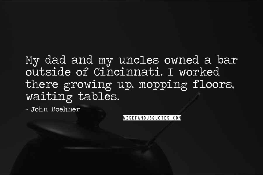 John Boehner Quotes: My dad and my uncles owned a bar outside of Cincinnati. I worked there growing up, mopping floors, waiting tables.