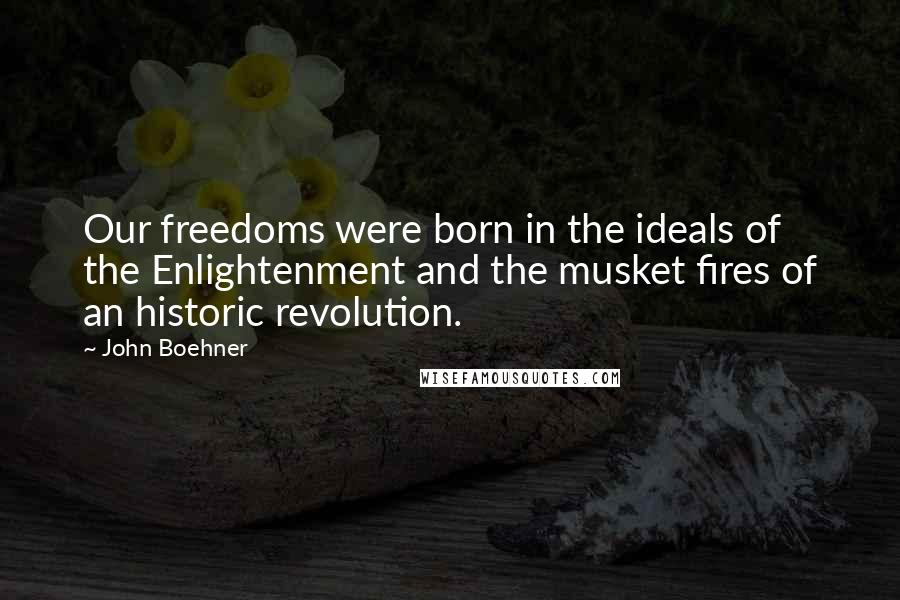 John Boehner Quotes: Our freedoms were born in the ideals of the Enlightenment and the musket fires of an historic revolution.