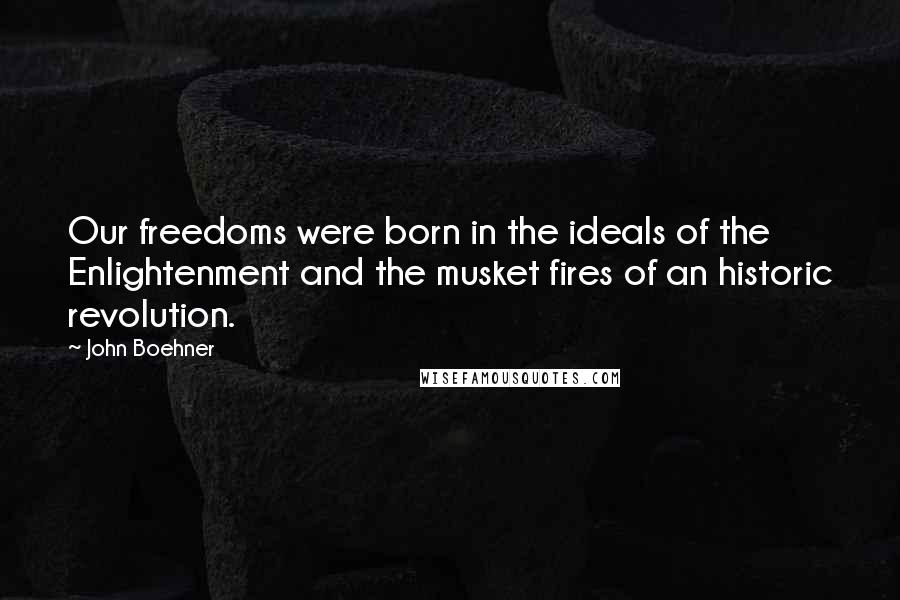 John Boehner Quotes: Our freedoms were born in the ideals of the Enlightenment and the musket fires of an historic revolution.