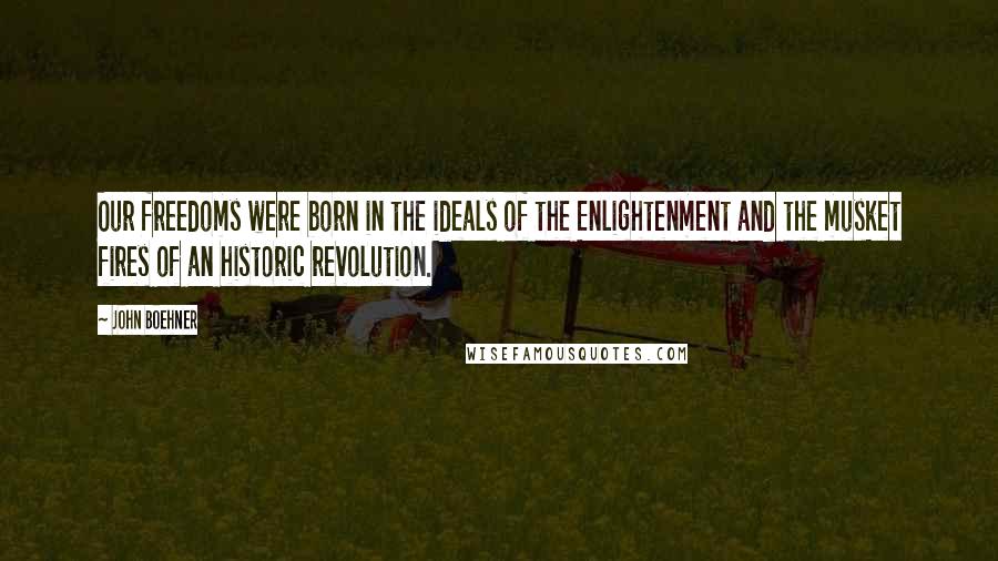 John Boehner Quotes: Our freedoms were born in the ideals of the Enlightenment and the musket fires of an historic revolution.