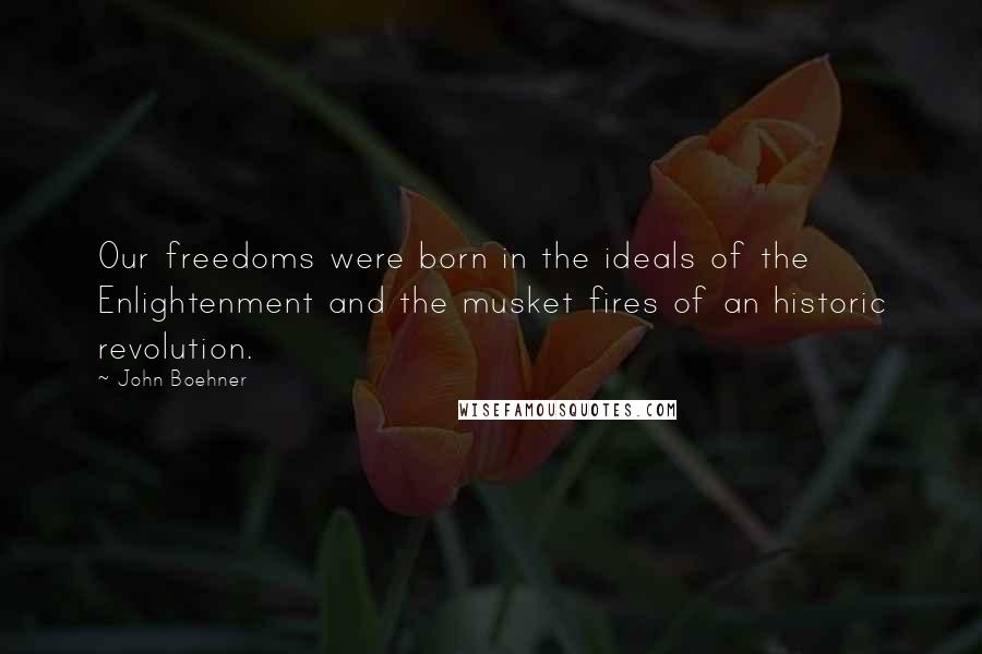 John Boehner Quotes: Our freedoms were born in the ideals of the Enlightenment and the musket fires of an historic revolution.