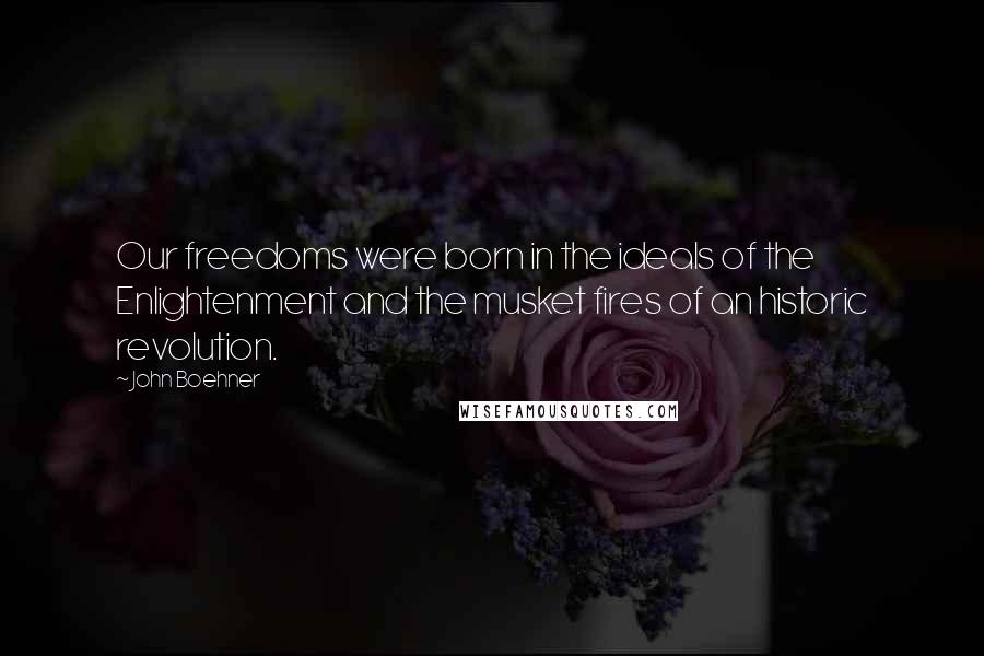 John Boehner Quotes: Our freedoms were born in the ideals of the Enlightenment and the musket fires of an historic revolution.