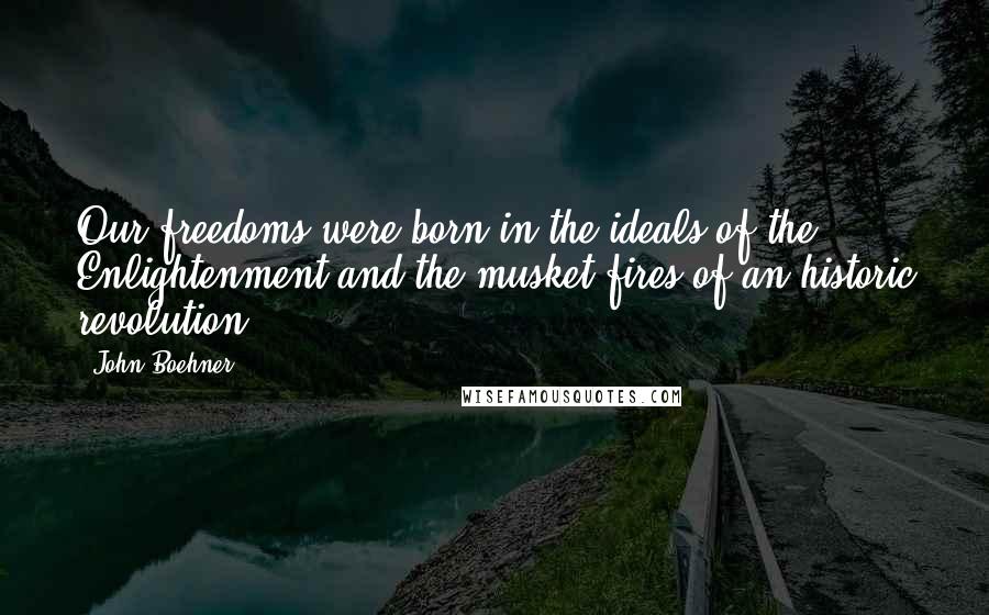 John Boehner Quotes: Our freedoms were born in the ideals of the Enlightenment and the musket fires of an historic revolution.
