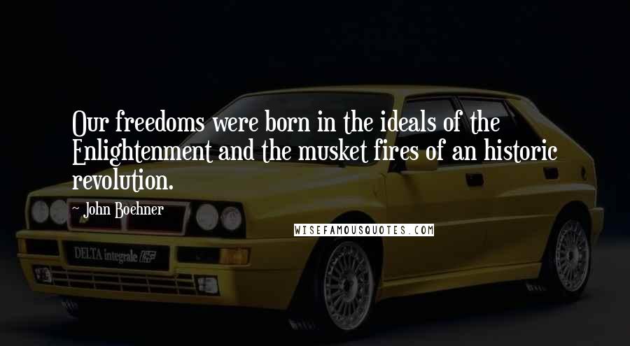John Boehner Quotes: Our freedoms were born in the ideals of the Enlightenment and the musket fires of an historic revolution.