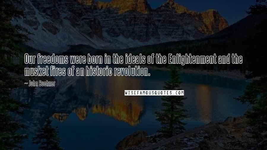 John Boehner Quotes: Our freedoms were born in the ideals of the Enlightenment and the musket fires of an historic revolution.