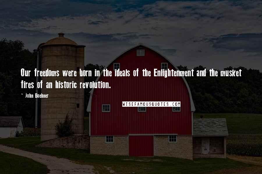 John Boehner Quotes: Our freedoms were born in the ideals of the Enlightenment and the musket fires of an historic revolution.