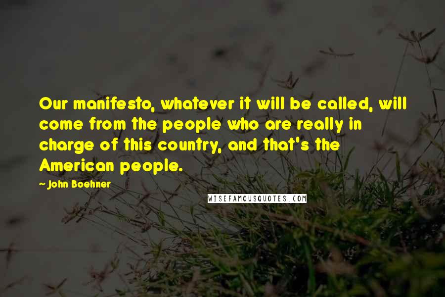 John Boehner Quotes: Our manifesto, whatever it will be called, will come from the people who are really in charge of this country, and that's the American people.