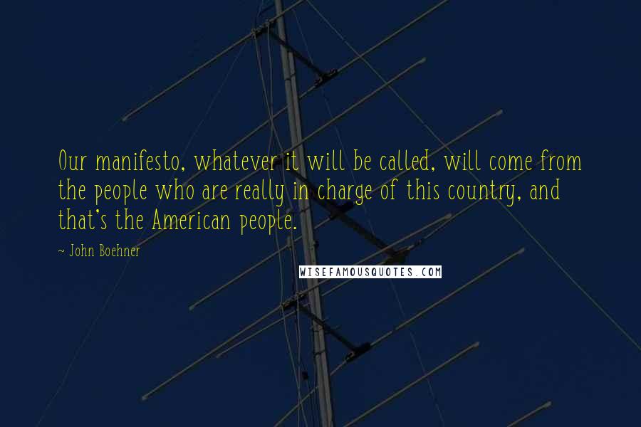 John Boehner Quotes: Our manifesto, whatever it will be called, will come from the people who are really in charge of this country, and that's the American people.