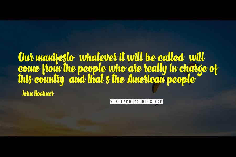John Boehner Quotes: Our manifesto, whatever it will be called, will come from the people who are really in charge of this country, and that's the American people.
