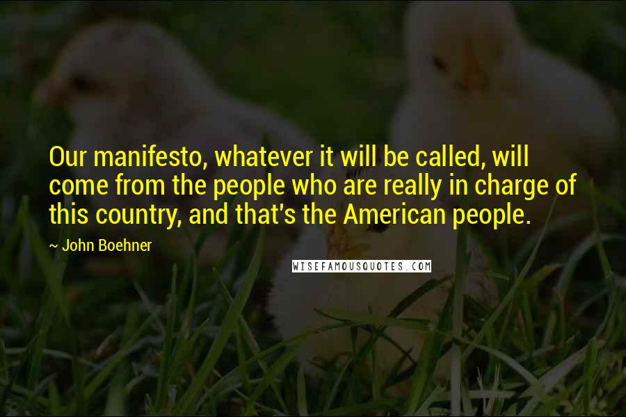 John Boehner Quotes: Our manifesto, whatever it will be called, will come from the people who are really in charge of this country, and that's the American people.