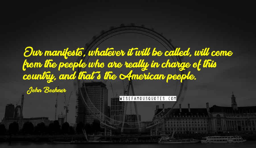 John Boehner Quotes: Our manifesto, whatever it will be called, will come from the people who are really in charge of this country, and that's the American people.