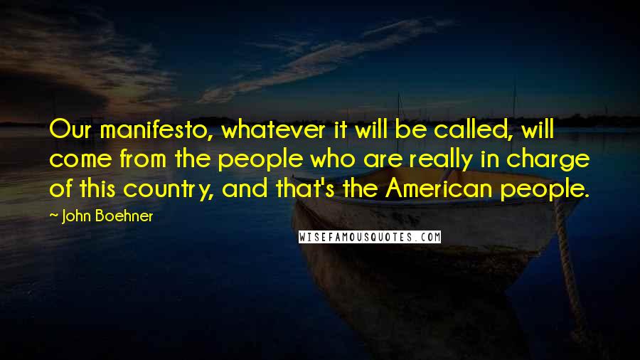 John Boehner Quotes: Our manifesto, whatever it will be called, will come from the people who are really in charge of this country, and that's the American people.