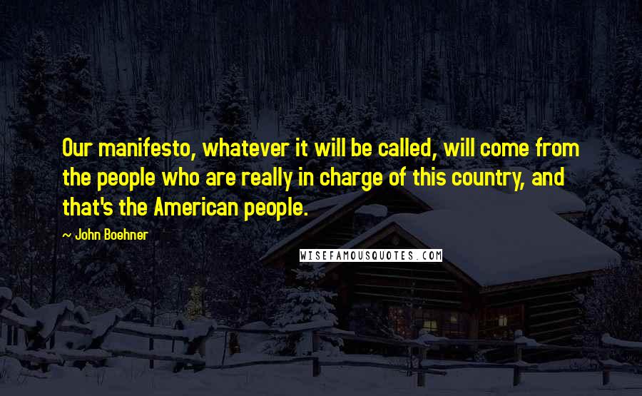 John Boehner Quotes: Our manifesto, whatever it will be called, will come from the people who are really in charge of this country, and that's the American people.