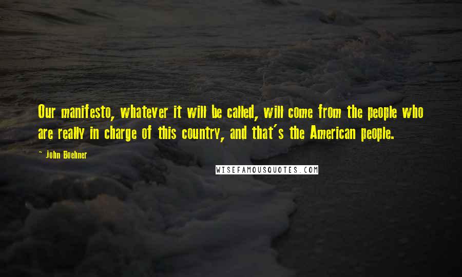 John Boehner Quotes: Our manifesto, whatever it will be called, will come from the people who are really in charge of this country, and that's the American people.