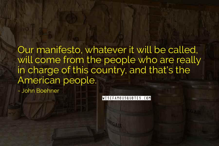 John Boehner Quotes: Our manifesto, whatever it will be called, will come from the people who are really in charge of this country, and that's the American people.