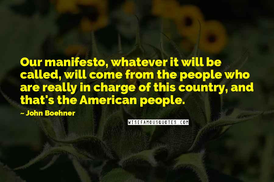 John Boehner Quotes: Our manifesto, whatever it will be called, will come from the people who are really in charge of this country, and that's the American people.
