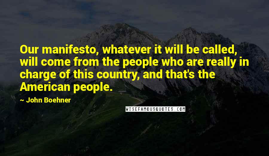 John Boehner Quotes: Our manifesto, whatever it will be called, will come from the people who are really in charge of this country, and that's the American people.