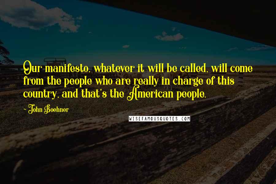 John Boehner Quotes: Our manifesto, whatever it will be called, will come from the people who are really in charge of this country, and that's the American people.
