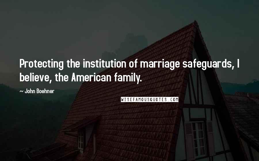 John Boehner Quotes: Protecting the institution of marriage safeguards, I believe, the American family.