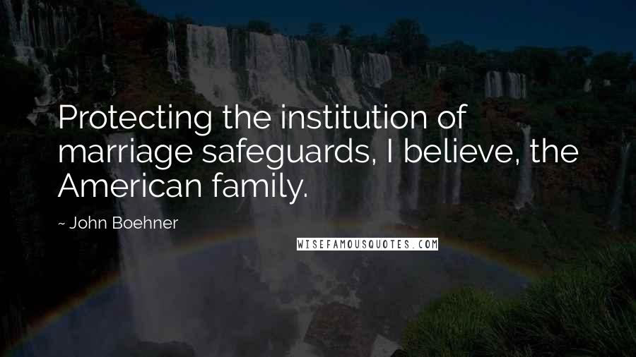 John Boehner Quotes: Protecting the institution of marriage safeguards, I believe, the American family.