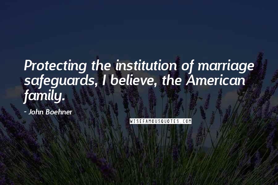 John Boehner Quotes: Protecting the institution of marriage safeguards, I believe, the American family.