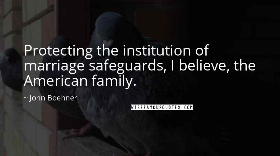 John Boehner Quotes: Protecting the institution of marriage safeguards, I believe, the American family.