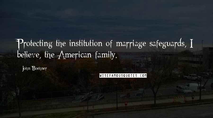 John Boehner Quotes: Protecting the institution of marriage safeguards, I believe, the American family.