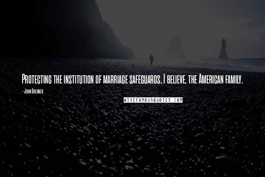 John Boehner Quotes: Protecting the institution of marriage safeguards, I believe, the American family.